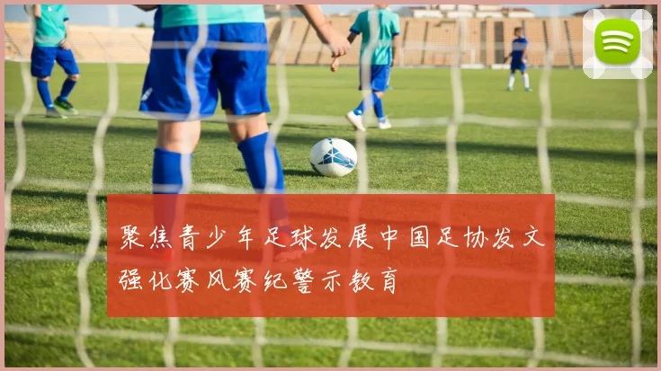 聚焦青少年足球发展中国足协发文强化赛风赛纪警示教育