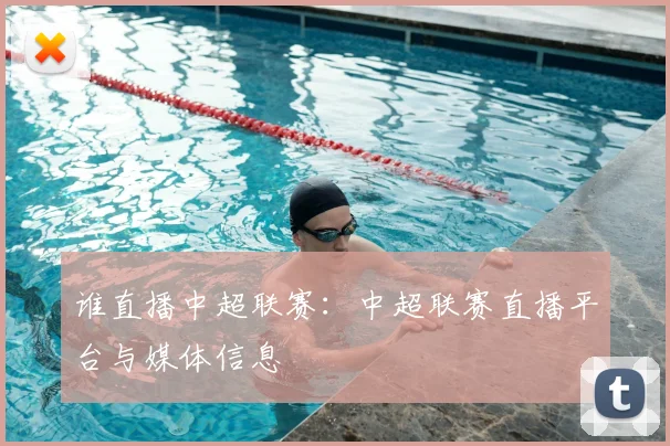 谁直播中超联赛：中超联赛直播平台与媒体信息