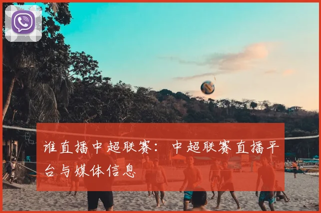 谁直播中超联赛：中超联赛直播平台与媒体信息