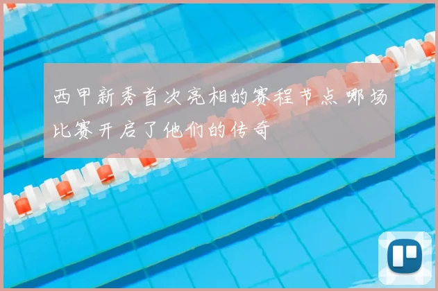 西甲新秀首次亮相的赛程节点 哪场比赛开启了他们的传奇