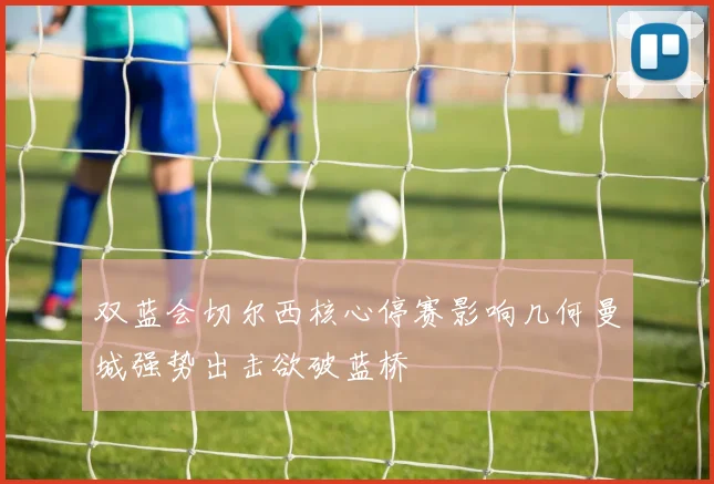 双蓝会切尔西核心停赛影响几何曼城强势出击欲破蓝桥
