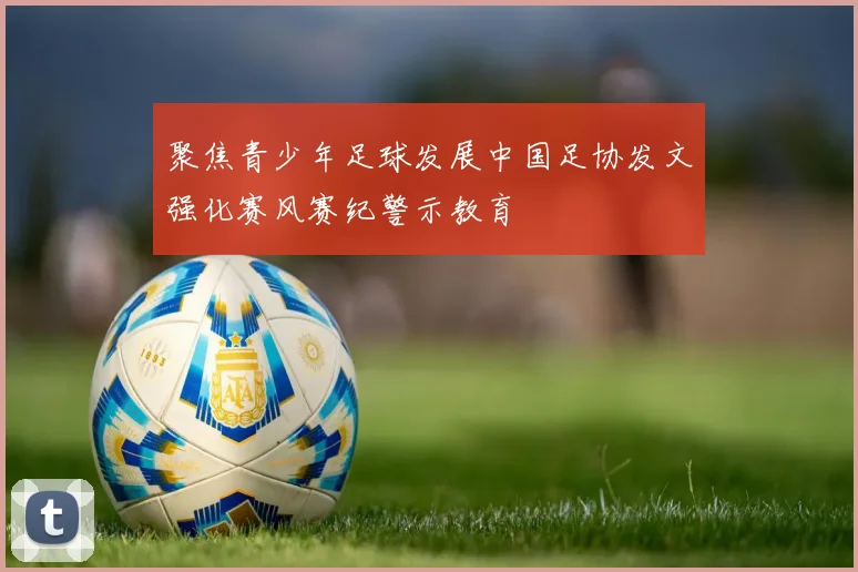 聚焦青少年足球发展中国足协发文强化赛风赛纪警示教育
